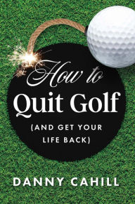 Title: How to Quit Golf (and Get Your Life Back), Author: Danny Cahill