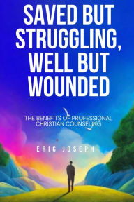 Title: Saved but Struggling, Well but Wounded: The Benefits of Professional Christian Counseling, Author: Eric Joseph
