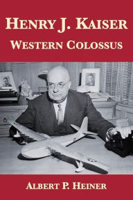 Title: Henry J. Kaiser: Western Colossus, Author: Albert P. Heiner