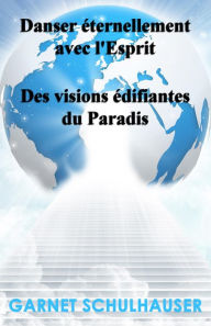 Title: Danser éternellement avec l'Esprit: Des visions édifiantes du Paradis, Author: Garnet Schulhauser