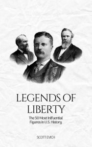 Title: Legends of Liberty: The 50 Most Influential Figures in U.S. History, Author: Scott Evich