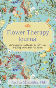 Title: Flower Therapy Journal: A Prescription and Guide for Self-Care & Living Your Life in Full Bloom, Author: Andrea M. Zeddies