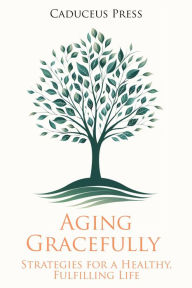 Title: Aging Gracefully: Strategies for a Healthy, Fulfilling Life, Author: Caduceus Press