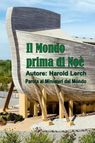 Title: Il Mondo prima di Noè: Una visione biblica dell'uomo primitivo, Author: Harold Lerch