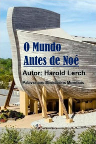 Title: O Mundo Antes de Noé: Uma visão bíblica sobre o homem primitivo, Author: Harold Lerch