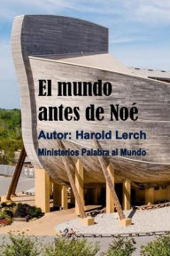 Title: El Mundo Antes de Noé: Una visión bíblica del hombre primitivo, Author: Harold Lerch