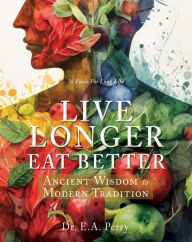 Title: Live Longer Eat Better: Ancient Wisdom to Modern Tradition, Author: Dr. E.A. Perry