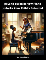 Title: Keys to Success: How Piano Unlocks Your Child's Potential, Author: Michael Burns