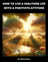 Title: How To Live A Healthier Live With A Positive Attitude, Author: Michael Burns