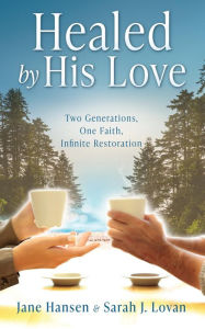 Title: Healed by His Love: Two Generations, One Faith, Infinite Restoration, Author: Jane Hansen