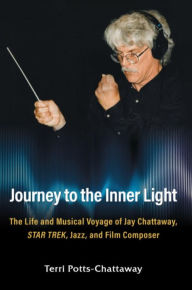 Title: Journey to the Inner Light: The Life and Musical Voyage of Jay Chattaway, Star Trek, Jazz, and Film Composer, Author: Terri Potts-Chattaway
