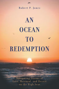 Title: An Ocean to Redemption: Navigating Storms of Love, Betrayal, and Deceit on the High Seas, Author: Robert P. Jones