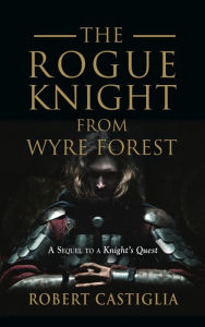 Title: The Rogue Knight From Wyre Forest: A Sequel to A Knight's Quest, Author: Robert Castiglia