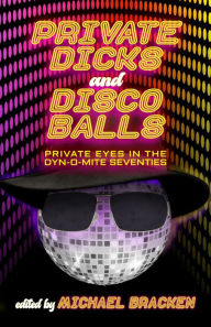 Title: Private Dicks and Disco Balls: Private Eyes in the Dyn-O-Mite Seventies, Author: Michael Bracken