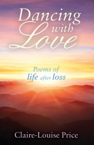 Title: Dancing with Love: Poems of Life After Loss, Author: Claire-Louise Price