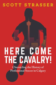 Title: Here Come the Cavalry!: Chronicling the History of Professional Soccer in Calgary, Author: Scott Strasser
