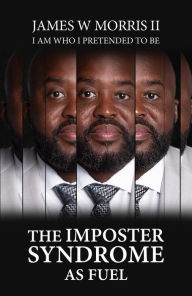 Title: The Imposter Syndrome As Fuel: I Am Who I Pretended to Be, Author: James W. Morris Jr.