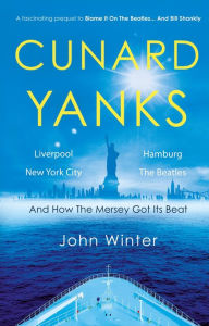 Title: Cunard Yanks: Liverpool, New York City, Hamburg and the Beatles, Author: John Winter