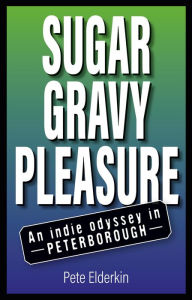 Title: Sugar, Gravy, Pleasure: An Indie Odyssey in Peterborough, Author: Pete Elderkin