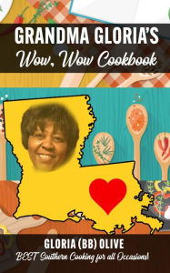 Title: GRANDMA GLORIA'S WOW WOW COOKBOOK: BEST SOUTHERN COOKING FOR ALL OCCASIONS, Author: GLORIA (BB) OLIVE