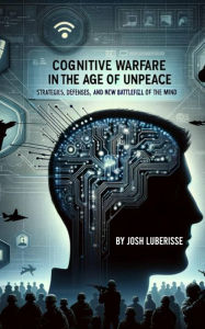 Title: Cognitive Warfare in the Age of Unpeace: Strategies, Defenses, and the New Battlefield of the Mind, Author: Josh Luberisse