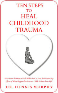 Title: Ten Steps to Heal Childhood Trauma: Draw From the Deepest Well 'Within You' to Heal the Present-Day Effects of What Happened to You as a Child., Author: Dr. Dennis Murphy