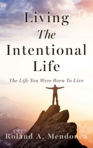 Title: Living The Intentional Life: The Life You Were Born To Live, Author: Roland A. Mendonca