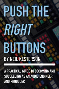 Title: Push the Right Buttons: A Practical Guide to Becoming and Succeeding as an Audio Engineer and Producer, Author: Neil Kesterson