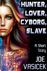 Title: Hunter, Lover, Cyborg, Slave: A Short Story, Author: Joe Vasicek