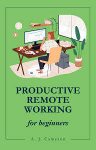 Title: Productive Remote Working for beginners, Author: A. J. Cameron