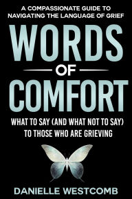 Title: Words Of Comfort: What To Say (and Not To Say) To Those Who Are Grieving, Author: Danielle Westcomb