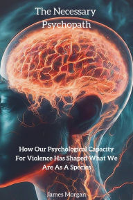 Title: The Necessary Psychopath: How our psychological capacity for violence has shaped what we are as a species, Author: James Morgan