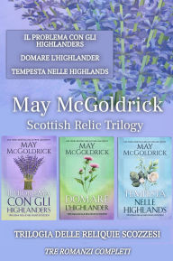 Title: Trilogia delle Reliquie Scozzesi: Tre Romanzi Completi: Il Problema con gli Highlanders, Domare L'highlander, e Tempesta nelle Highlands, Author: May McGoldrick