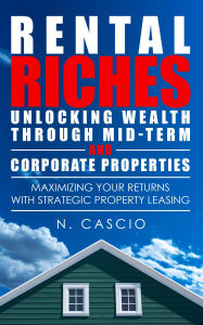 Title: Rental Riches:Unlocking Wealth Through Mid-Term and Corporate Properties:: A First-Time Investor's Blueprint for Success, Author: Nanci Cascio