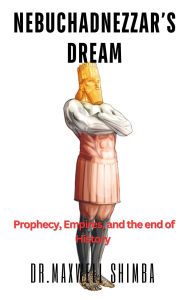 Title: Nebuchadnezzar's Dream: Prophecy, Empires, and the End of History, Author: Maxwell Shimba