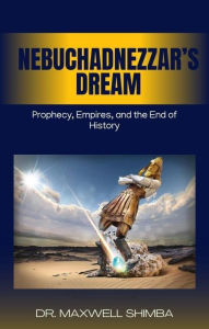Title: Nebuchadnezzar's Dream: Prophecy, Empires, and the End of History, Author: Maxwell Shimba
