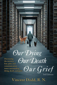 Title: Our Dying, Our Death, Our Grief: Decreasing the mystery, fear, pain, and communication issues surrounding dying, death, and grief, Author: Vincent Dodd