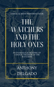 Title: The Watchers and the Holy Ones: An Evangelical Reading of 1 Enoch: The Book of the Watchers, Author: Anthony Delgado