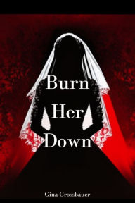 Title: Burn Her Down, Author: Gina Grossbauer