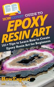 Title: HowExpert Guide to Epoxy Resin Art: 101+ Tips to Learn How to Create Epoxy Resin Art for Beginners, Author: Madison Barclay