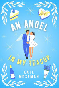 Title: An Angel in My Teacup: A Paranormal Romantic Comedy, Author: Kate Moseman