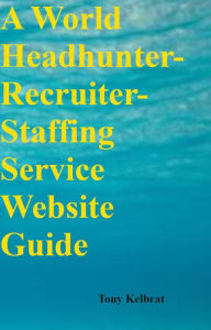 Title: A World Headhunter-Recruiter-Staffing Service Website Guide, Author: Tony Kelbrat