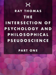 Title: The Intersection of Psychology and Philosophical Pseudoscience: Part One, Author: Ray Thomas