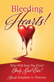 Title: Bleeding Hearts!: Who Will Stop The Flow? Only God Can!, Author: Apostle Josephine A. Peterson