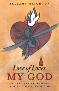 Title: Love of Loves, My God: Untying the Sacraments A Poetic Walk with God, Author: Bellamy Brighton