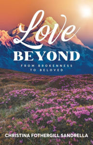 Title: Love Beyond: From Brokenness to Beloved, Author: Christina Fothergill Sandrella