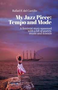 Title: My Jazz Piece: Tempo and Mode: A Feminist Story Seasoned With a Bit of Poetry, Music and Science, Author: Rafael F. del Castillo