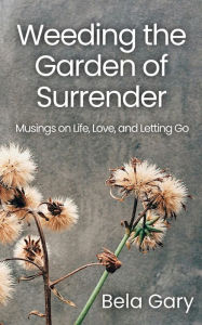 Title: Weeding the Garden of Surrender: Musings on Life, Love, and Letting Go, Author: Bela Gary
