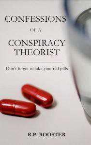 Title: Confessions of a Conspiracy Theorist: Don't forget to take your red pills, Author: R. P. Rooster