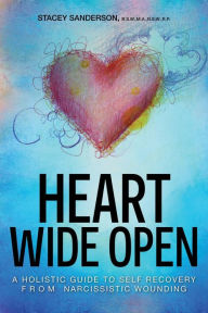 Title: Heart Wide Open: A Holistic Guide to Self Recovery from Narcissistic Wounding, Author: Stacey Sanderson